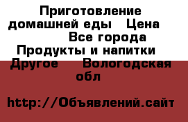Приготовление домашней еды › Цена ­ 3 500 - Все города Продукты и напитки » Другое   . Вологодская обл.